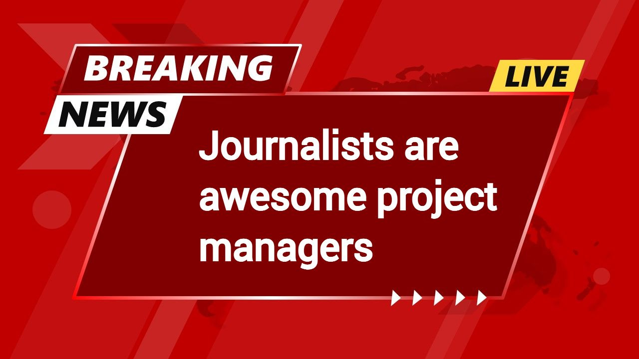 Journalists are awesome project managers, and I am going to tell you why